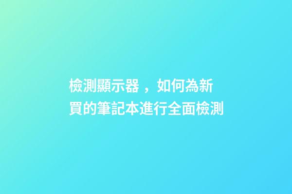 檢測顯示器，如何為新買的筆記本進行全面檢測-第1張-觀點-玄機派